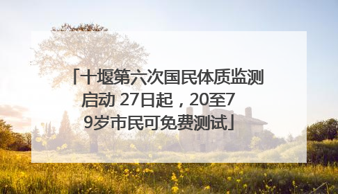 十堰第六次国民体质监测启动 27日起，20至79岁市民可免费测试